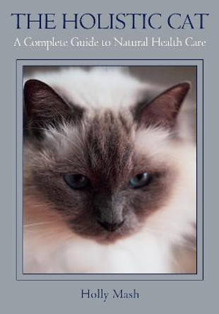 The Holistic Cat: A Complete Guide to Natural Health Care by Holly Mash