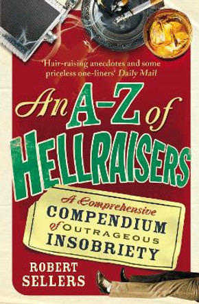 An A-Z of Hellraisers: A Comprehensive Compendium of Outrageous Insobriety by Robert Sellers