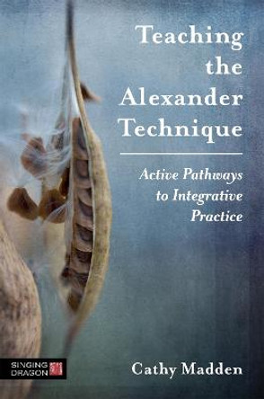 Teaching the Alexander Technique: Active Pathways to Integrative Practice by Cathy Madden