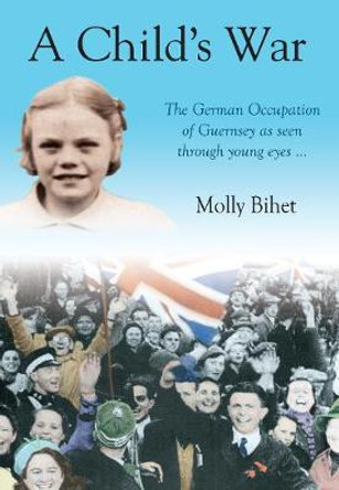 A Child's War: The Occupation of the Channel Islands Through a Child's Eyes by Molly Bihet