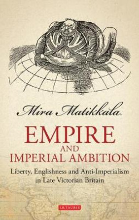 Empire and Imperial Ambition: Liberty, Englishness and Anti-imperialism in Late Victorian Britain by Mira Matikkala