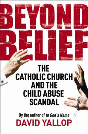 Beyond Belief: The Catholic Church and the Child Abuse Scandal by David A. Yallop