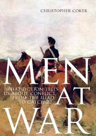 Men at War: What Fiction Tells Us About Conflict, from the Iliad to Catch-22 by Christopher Coker