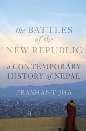 Battles of the New Republic: A Contemporary History of Nepal by Prashant Jha