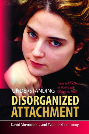 Understanding Disorganized Attachment: Theory and Practice for Working with Children and Adults by David Shemmings