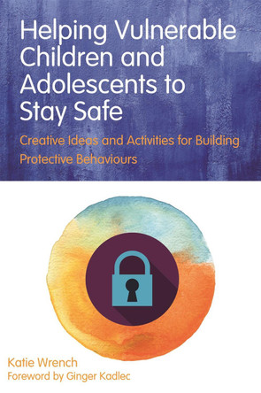 Helping Vulnerable Children and Adolescents to Stay Safe: Creative Ideas and Activities for Building Protective Behaviours by Katie Wrench