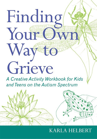 Finding Your Own Way to Grieve: A Creative Activity Workbook for Kids and Teens on the Autism Spectrum by Karla Helbert