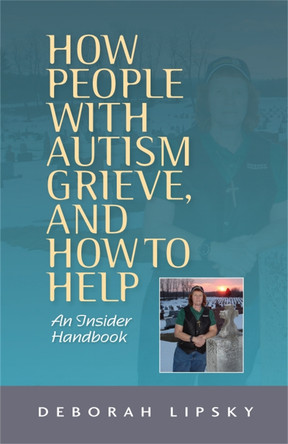 How People with Autism Grieve, and How to Help: An Insider Handbook by Deborah Lipsky