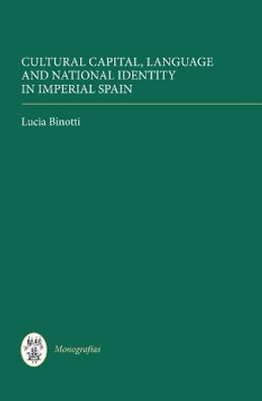 Cultural Capital, Language and National Identity in Imperial Spain by Lucia Binotti