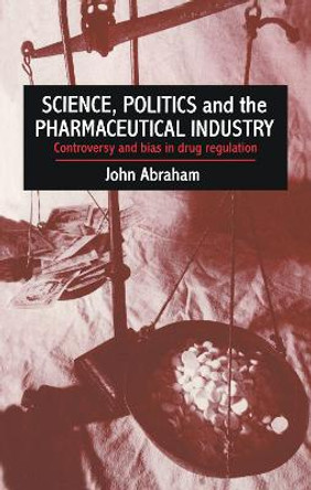 Science, Politics And The Pharmaceutical Industry: Controversy And Bias In Drug Regulation by John Patrick Abraham