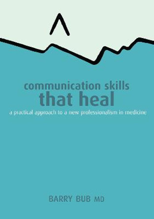 Communication Skills That Heal: A Practical Approach to a New Professionalism in Medicine by Barry Bub