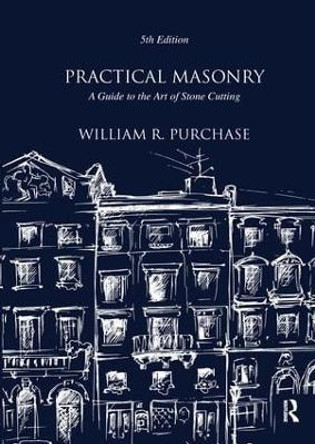Practical Masonry: A Guide to the Art of Stone Cutting by William R. Purchase