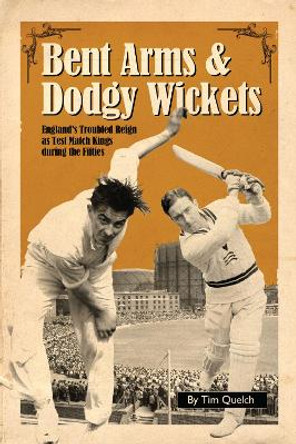 Bent Arms & Dodgy Wickets: England's Troubled Reign as Test Match Kings During the Fifties by Tim Quelch