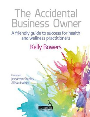 The Accidental Business Owner - a friendly guide to success for health and wellness practitioners by Kelly Bowers