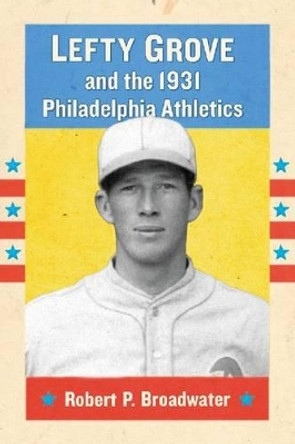 Lefty Grove and the 1931 Philadelphia Athletics by Robert P. Broadwater 9780786475667