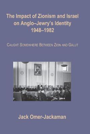 The Impact of Zionism and Israel on Anglo-Jewry's Identity, 1948-1982: Caught Somewhere Between Zion and Galut by Jack Omer-Jackaman