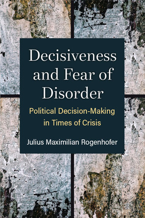 Decisiveness and Fear of Disorder: Political Decision-Making in Times of Crisis by Julius Maximilian Rogenhofer 9780472076055