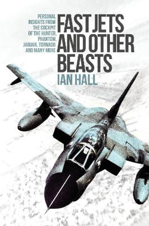 Fast Jets and Other Beasts: Personal insights from the cockpit of the Hunter, Phantom, Jaguar, Tornado and many more by Ian Hall