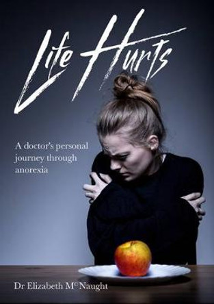 Life Hurts: A Doctor's Personal Journey Through Anorexia by Dr Elizabeth McNaught