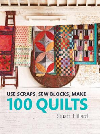 Use Scraps, Sew Blocks, Make 100 Quilts: 100 stash-busting scrap quilts by Stuart Hillard