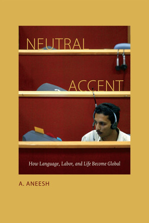 Neutral Accent: How Language, Labor, and Life Become Global by A. Aneesh 9780822358466