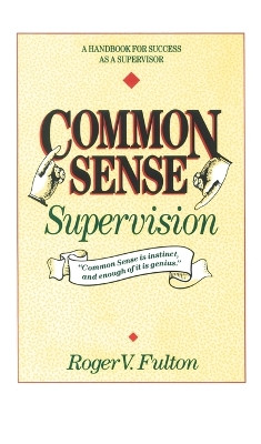Common Sense Supervision: A Handbook for Success as a Supervisor by Roger Fulton 9780898152586