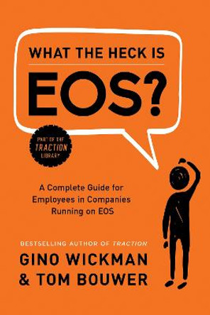 What the Heck Is EOS?: A Complete Guide for Employees in Companies Running on EOS by Gino Wickman