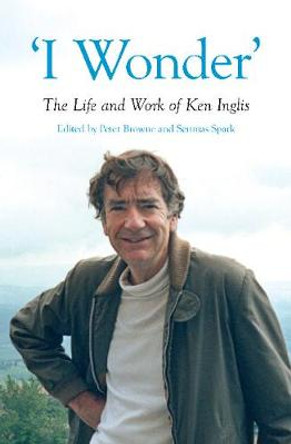 'I Wonder': The Life and Work of Ken Inglis by Peter Browne