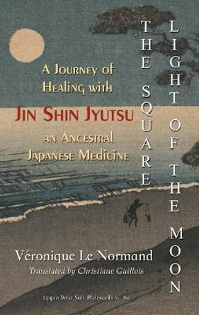 The Square Light of the Moon: A Journey of Healing with Jin Shin Jyutsu Aa'a OE an Ancestral Japanese Medicine by Veronique Le Normand