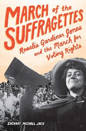 March of the Suffragettes: Rosalie Gardiner Jones and the March for Voting Rights by Zachary M. Jack