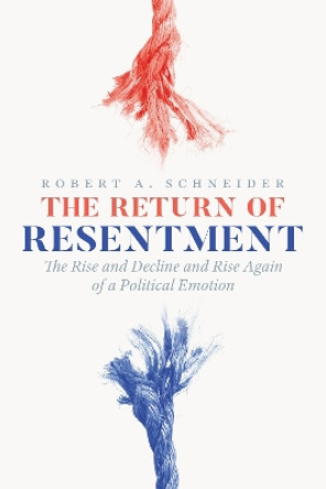 The Return of Resentment: The Rise and Decline and Rise Again of a Political Emotion Robert A. Schneider 9780226840192