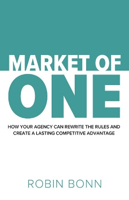 Market of One: How your agency can rewrite the rules to create lasting competitive advantage Robin Bonn 9781788607360