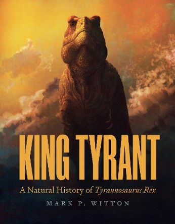 King Tyrant: A Natural History of Tyrannosaurus Rex Mark P. Witton 9780691245584