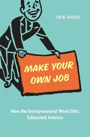 Make Your Own Job: How the Entrepreneurial Work Ethic Exhausted America Erik Baker 9780674293601