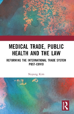 Medical Trade, Public Health, and the Law: Reforming the International Trade System Post-Covid Nayung Kim 9781032395227