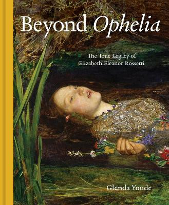 Beyond Ophelia: The True Legacy of Elizabeth Eleanor Rossetti Glenda Youde 9781916846777