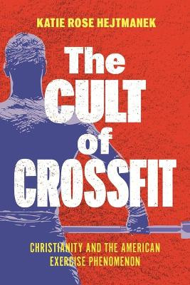 The Cult of CrossFit: Christianity and the American Exercise Phenomenon Katie Rose Hejtmanek 9781479831784