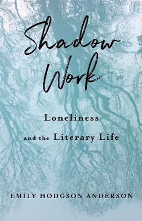 Shadow Work: Loneliness and the Literary Life Emily Hodgson Anderson 9780231218498