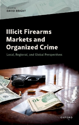 Illicit Firearms Markets and Organized Crime: Global, Regional, and Local Perspectives David Bright 9780198902379