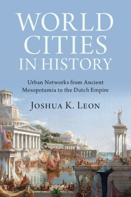 World Cities in History: Urban Networks from Ancient Mesopotamia to the Dutch Empire Joshua K. Leon 9781009444996
