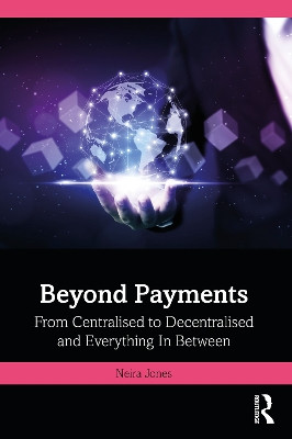 Beyond Payments: From Centralised to Decentralised and Everything In Between Neira Jones 9781032758657