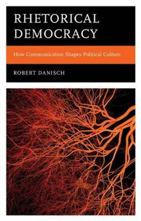 Rhetorical Democracy: How Communication Shapes Political Culture Robert Danisch 9781666961935