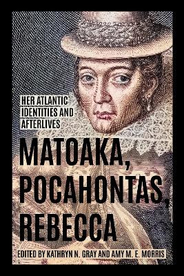 Matoaka, Pocahontas, Rebecca: Her Atlantic Identities and Afterlives Kathryn N. Gray 9780813952420