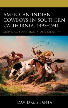 American Indian Cowboys in Southern California, 1493–1941: Survival, Sovereignty, and Identity David G. Shanta 9781666957044