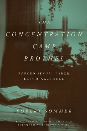 The Concentration Camp Brothel: Forced Sexual Labor under Nazi Rule Robert Sommer 9781531509910
