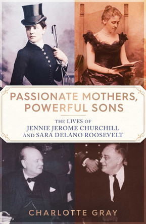 Passionate Mothers, Powerful Sons: The Lives of Jennie Jerome Churchill and Sara Delano Roosevelt Charlotte Gray 9781398527751