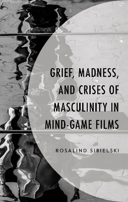 Grief, Madness, and Crises of Masculinity in Mind-Game Films Rosalind Sibielski 9781666936445