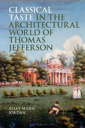 Classical Taste in the Architectural World of Thomas Jefferson Alley Marie Jordan 9781350428508