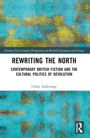 Rewriting the North: Contemporary British Fiction and the Cultural Politics of Devolution Chloe Ashbridge 9781032485027