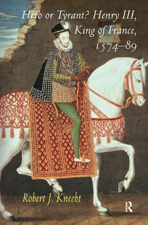 Hero or Tyrant? Henry III, King of France, 1574-89 Robert J. Knecht 9781032920986